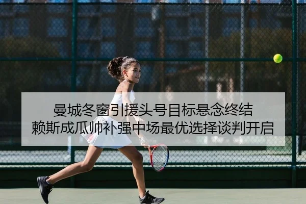 曼城冬窗引援头号目标悬念终结 赖斯成瓜帅补强中场最优选择谈判开启