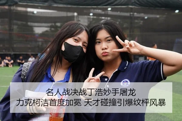 名人战决战丁浩妙手屠龙 力克柯洁首度加冕 天才碰撞引爆纹枰风暴