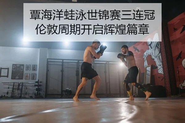 覃海洋蛙泳世锦赛三连冠 伦敦周期开启辉煌篇章